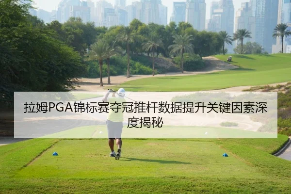 拉姆PGA锦标赛夺冠推杆数据提升关键因素深度揭秘