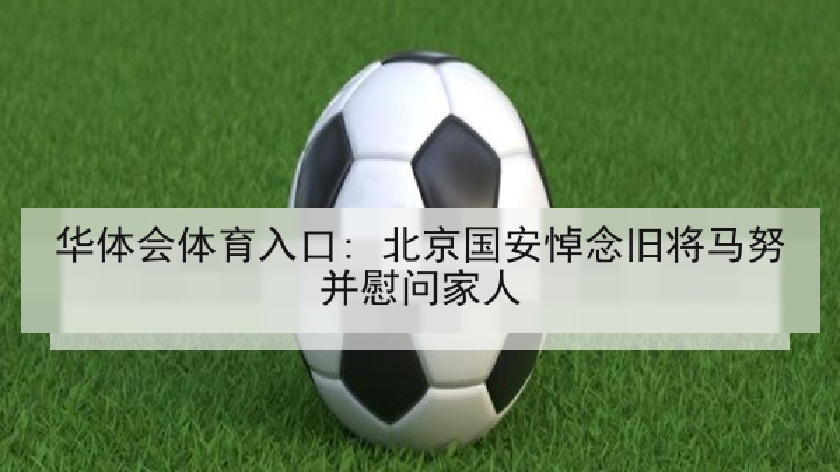 华体会体育入口: 北京国安悼念旧将马努并慰问家人