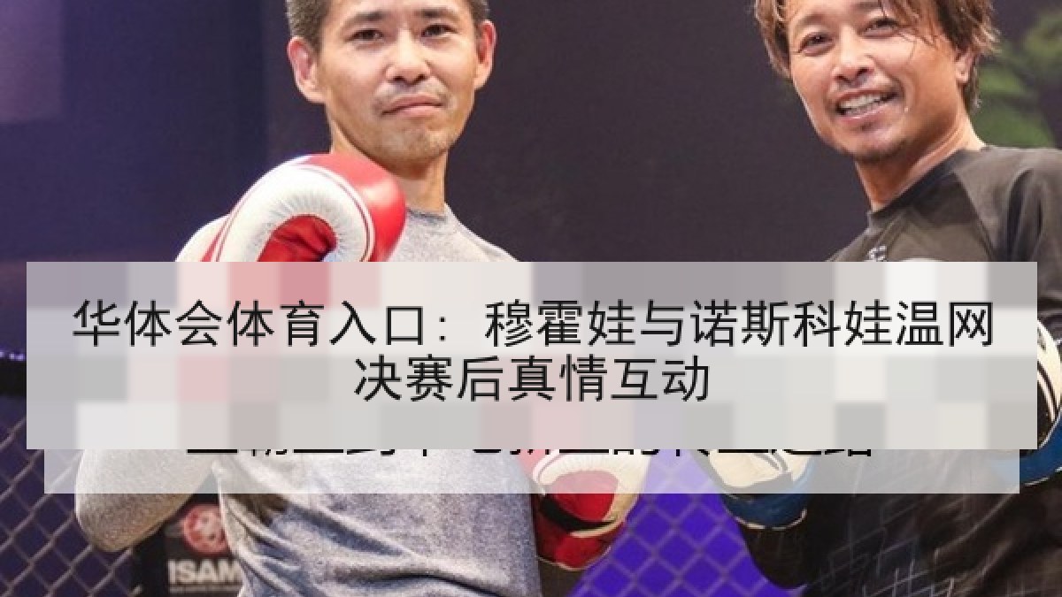华体会体育入口: 穆霍娃与诺斯科娃温网决赛后真情互动
