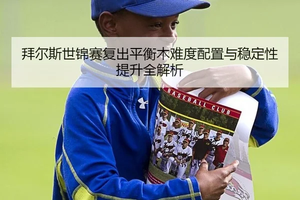 拜尔斯世锦赛复出平衡木难度配置与稳定性提升全解析