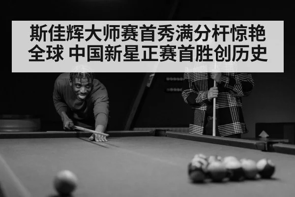 斯佳辉大师赛首秀满分杆惊艳全球 中国新星正赛首胜创历史