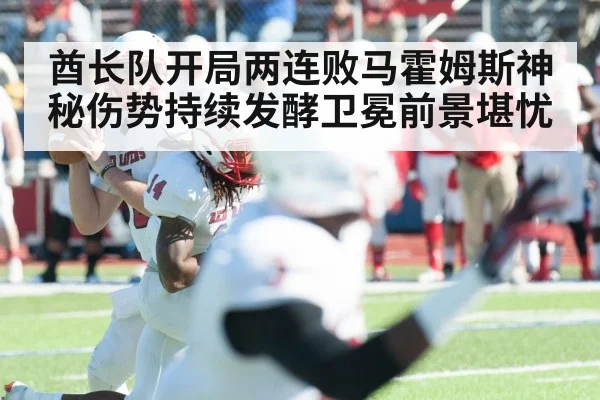 酋长队开局两连败马霍姆斯神秘伤势持续发酵卫冕前景堪忧