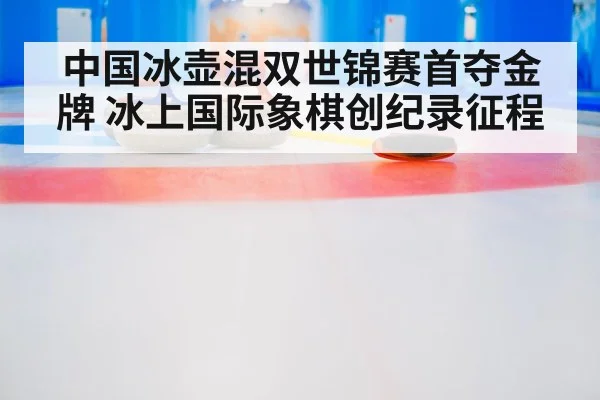 中国冰壶混双世锦赛首夺金牌 冰上国际象棋创纪录征程
