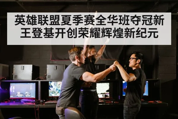 英雄联盟夏季赛全华班夺冠新王登基开创荣耀辉煌新纪元