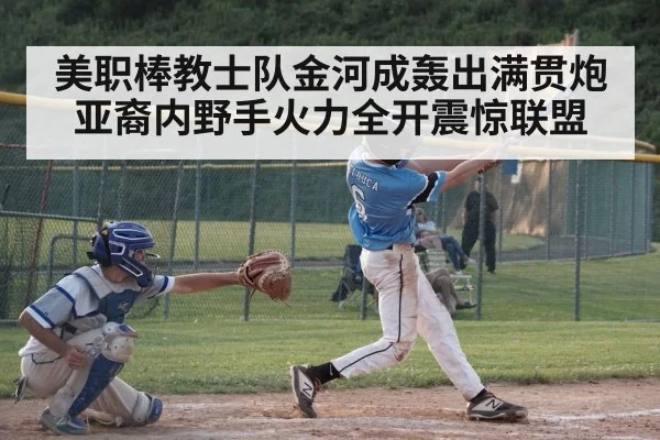 美职棒教士队金河成轰出满贯炮 亚裔内野手火力全开震惊联盟