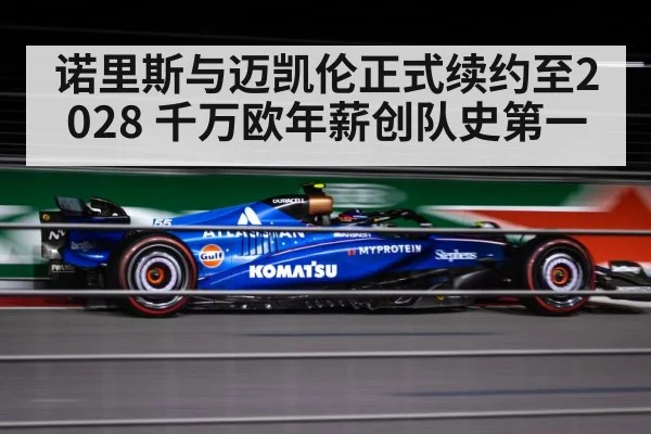 诺里斯与迈凯伦正式续约至2028 千万欧年薪创队史第一
