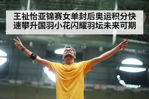 王祉怡亚锦赛女单封后奥运积分快速攀升国羽小花闪耀羽坛未来可期